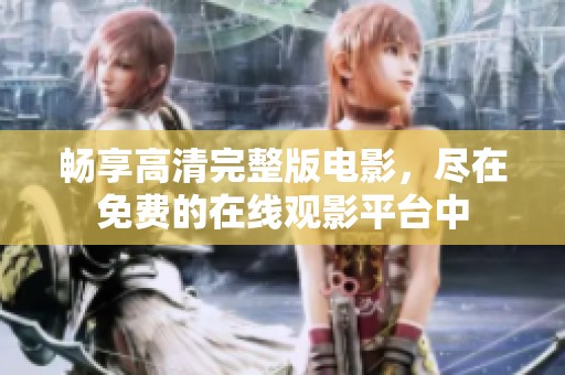 畅享高清完整版电影，尽在免费的在线观影平台中