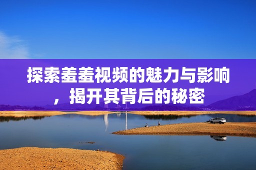 探索羞羞视频的魅力与影响，揭开其背后的秘密