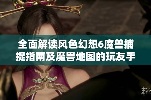全面解读风色幻想6魔兽捕捉指南及魔兽地图的玩友手游网修改版攻略