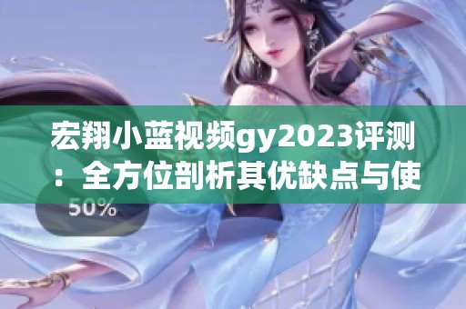 宏翔小蓝视频gy2023评测：全方位剖析其优缺点与使用体验