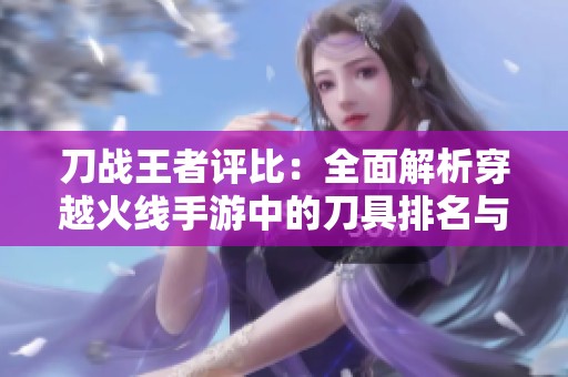 刀战王者评比：全面解析穿越火线手游中的刀具排名与选择策略