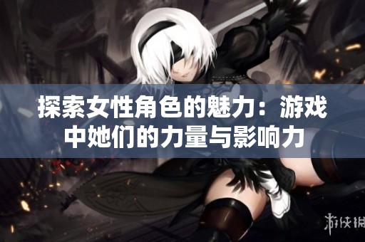 探索女性角色的魅力：游戏中她们的力量与影响力