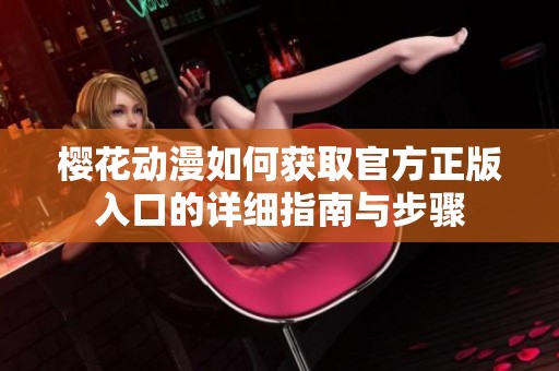 樱花动漫如何获取官方正版入口的详细指南与步骤