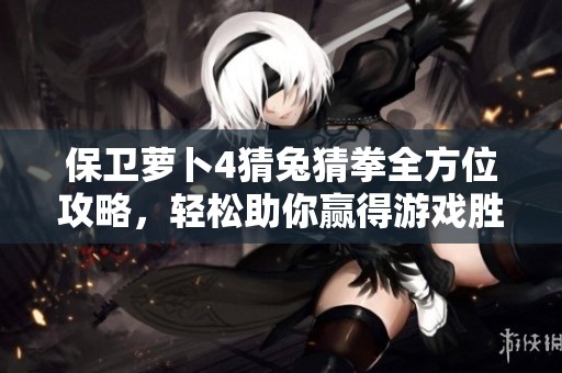 保卫萝卜4猜兔猜拳全方位攻略，轻松助你赢得游戏胜利的最佳策略分享
