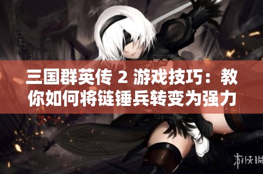 三国群英传 2 游戏技巧：教你如何将链锤兵转变为强力远程攻击兵种攻略