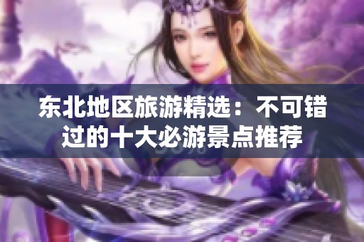 东北地区旅游精选：不可错过的十大必游景点推荐