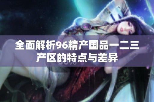 全面解析96精产国品一二三产区的特点与差异