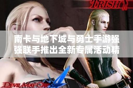南卡与地下城与勇士手游强强联手推出全新专属活动精彩不容错过