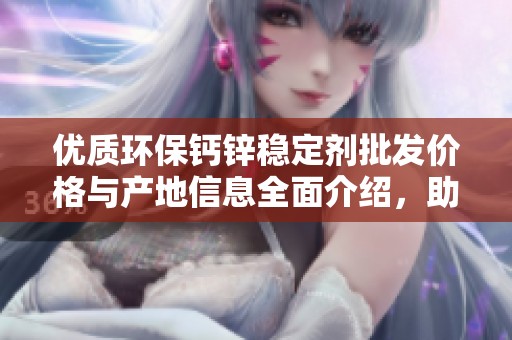 优质环保钙锌稳定剂批发价格与产地信息全面介绍，助力绿色环保产业发展