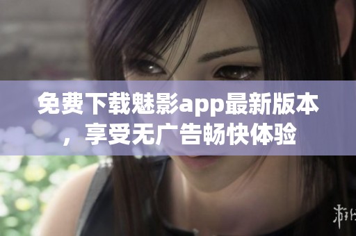免费下载魅影app最新版本，享受无广告畅快体验