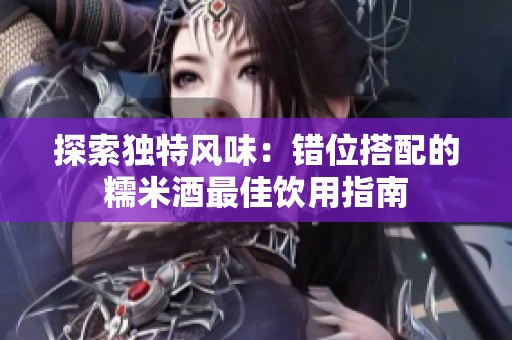 探索独特风味：错位搭配的糯米酒最佳饮用指南