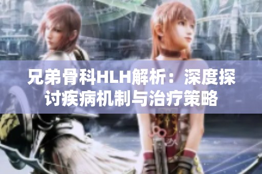 兄弟骨科HLH解析：深度探讨疾病机制与治疗策略