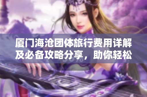 厦门海沧团体旅行费用详解及必备攻略分享，助你轻松规划行程