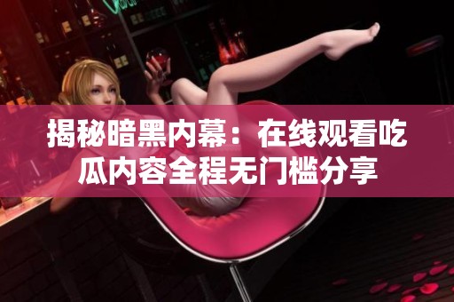 揭秘暗黑内幕：在线观看吃瓜内容全程无门槛分享