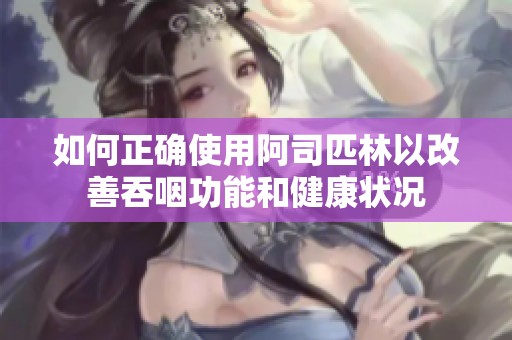 如何正确使用阿司匹林以改善吞咽功能和健康状况