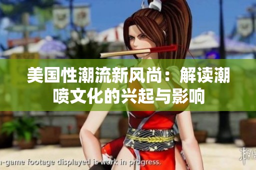 美国性潮流新风尚：解读潮喷文化的兴起与影响