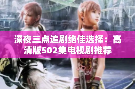 深夜三点追剧绝佳选择：高清版502集电视剧推荐