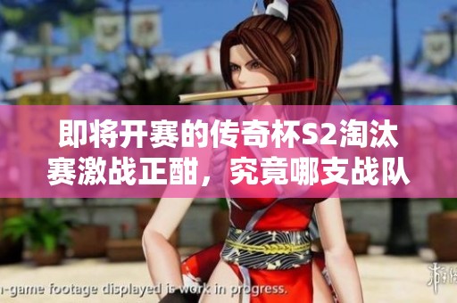 即将开赛的传奇杯S2淘汰赛激战正酣，究竟哪支战队能问鼎英雄联盟冠军宝座