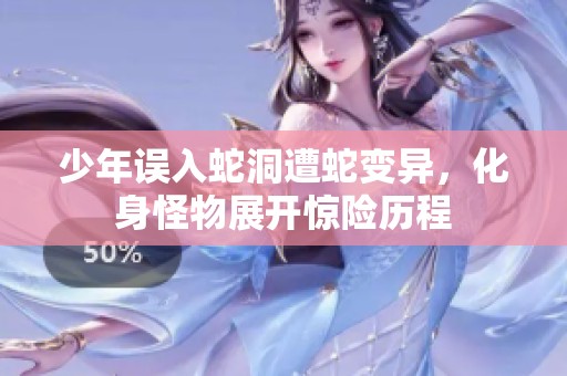 少年误入蛇洞遭蛇变异，化身怪物展开惊险历程