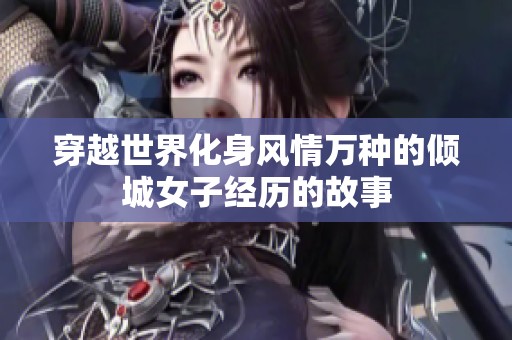 穿越世界化身风情万种的倾城女子经历的故事