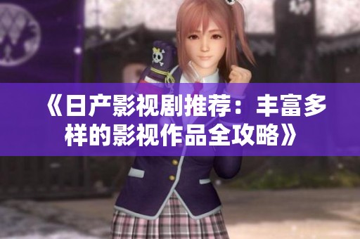 《日产影视剧推荐：丰富多样的影视作品全攻略》