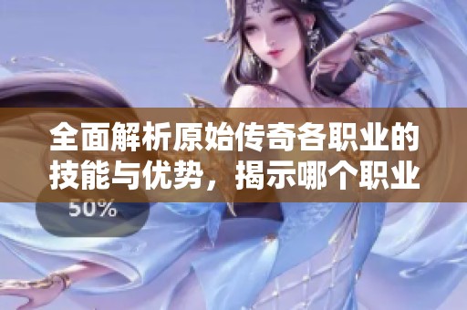全面解析原始传奇各职业的技能与优势，揭示哪个职业强劲无比