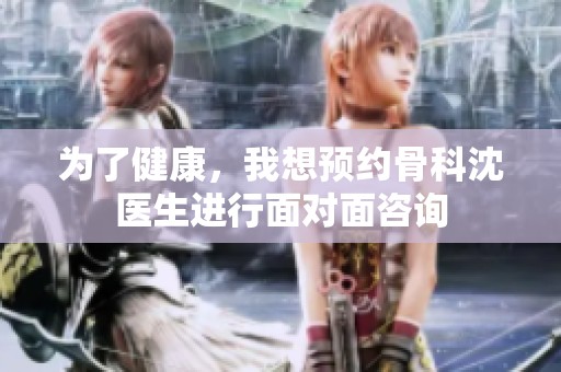 为了健康，我想预约骨科沈医生进行面对面咨询