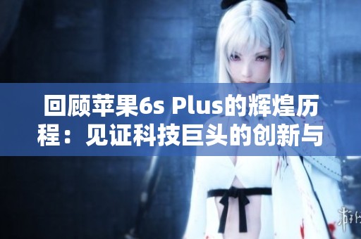 回顾苹果6s Plus的辉煌历程：见证科技巨头的创新与变革之路