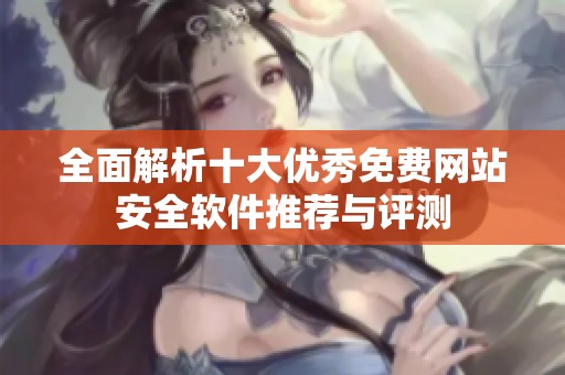 全面解析十大优秀免费网站安全软件推荐与评测
