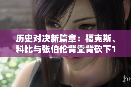 历史对决新篇章：福克斯、科比与张伯伦背靠背砍下109分的传奇瞬间
