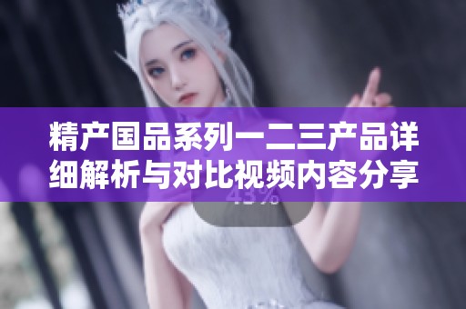 精产国品系列一二三产品详细解析与对比视频内容分享