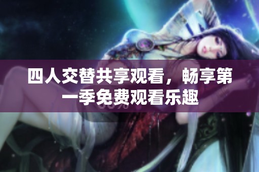 四人交替共享观看，畅享第一季免费观看乐趣