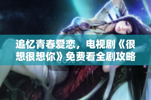 追忆青春爱恋，电视剧《很想很想你》免费看全剧攻略