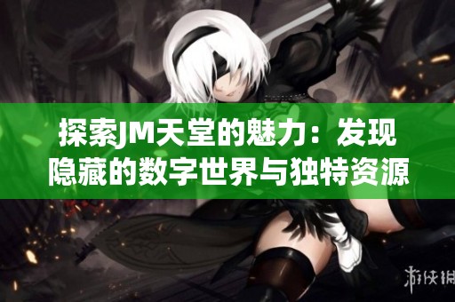 探索JM天堂的魅力：发现隐藏的数字世界与独特资源