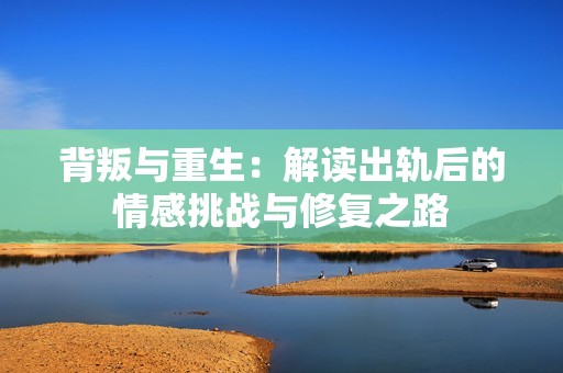 背叛与重生：解读出轨后的情感挑战与修复之路