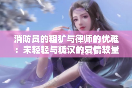 消防员的粗犷与律师的优雅：宋轻轻与糙汉的爱情较量