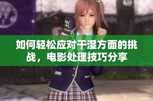 如何轻松应对干湿方面的挑战，电影处理技巧分享