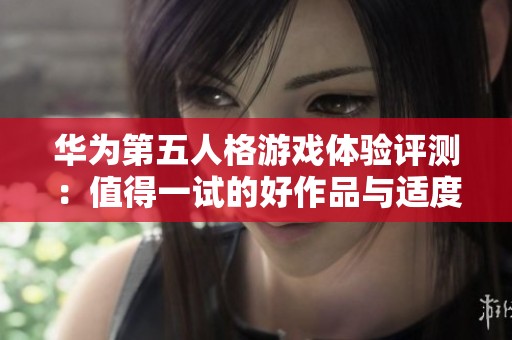 华为第五人格游戏体验评测：值得一试的好作品与适度氪金的平衡探讨