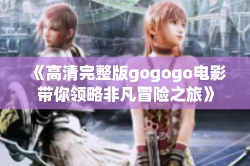 《高清完整版gogogo电影带你领略非凡冒险之旅》