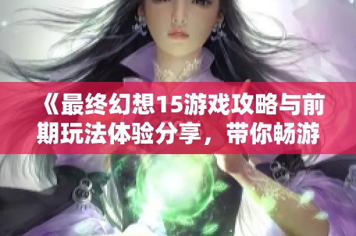 《最终幻想15游戏攻略与前期玩法体验分享，带你畅游奇幻世界成就探索之旅》