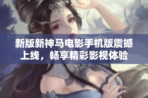 新版新神马电影手机版震撼上线，畅享精彩影视体验
