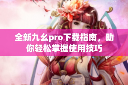 全新九幺pro下载指南，助你轻松掌握使用技巧