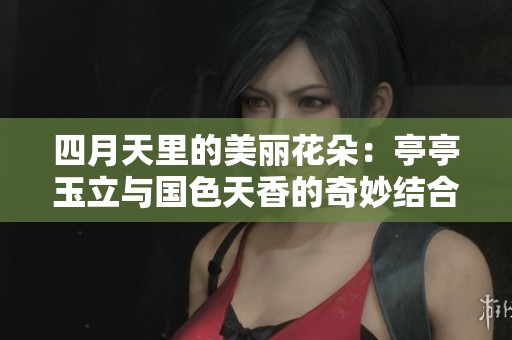 四月天里的美丽花朵：亭亭玉立与国色天香的奇妙结合