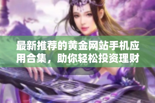 最新推荐的黄金网站手机应用合集，助你轻松投资理财