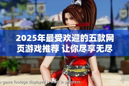 2025年最受欢迎的五款网页游戏推荐 让你尽享无尽乐趣与刺激体验