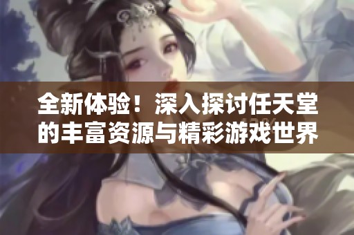 全新体验！深入探讨任天堂的丰富资源与精彩游戏世界