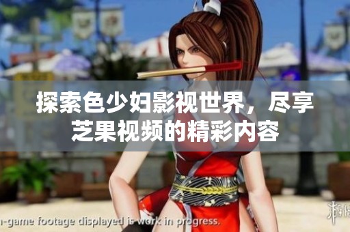 探索色少妇影视世界，尽享芝果视频的精彩内容