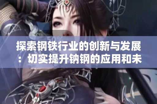 探索钢铁行业的创新与发展：切实提升钠钢的应用和未来前景