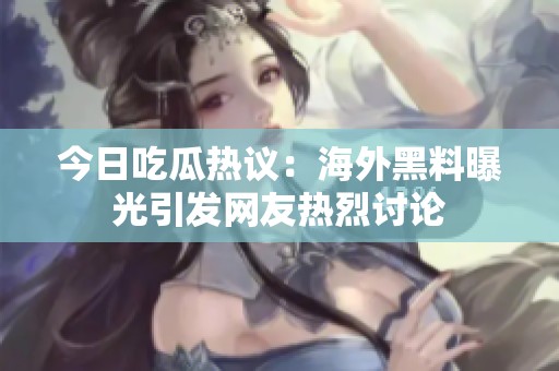 今日吃瓜热议：海外黑料曝光引发网友热烈讨论