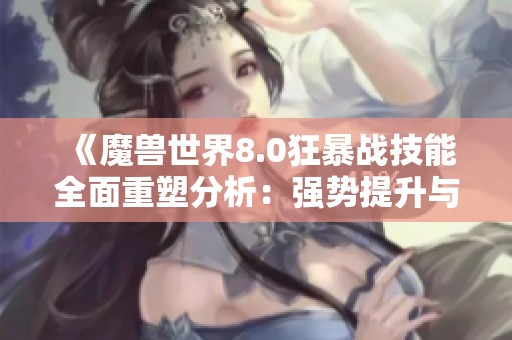 《魔兽世界8.0狂暴战技能全面重塑分析：强势提升与削弱详解》